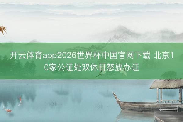 开云体育app2026世界杯中国官网下载 北京10家公证处双休日怒放办证