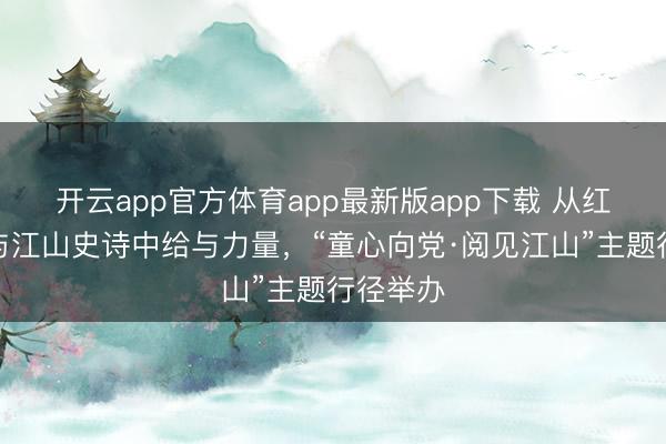开云app官方体育app最新版app下载 从红色经典与江山史诗中给与力量,“童心向党·阅见江山”主题行径举办