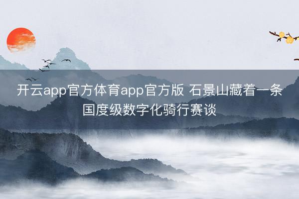 开云app官方体育app官方版 石景山藏着一条国度级数字化骑行赛谈