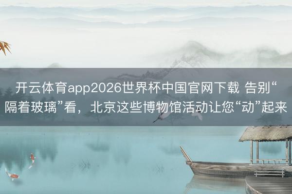 开云体育app2026世界杯中国官网下载 告别“隔着玻璃”看，北京这些博物馆活动让您“动”起来