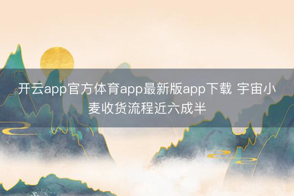 开云app官方体育app最新版app下载 宇宙小麦收货流程近六成半