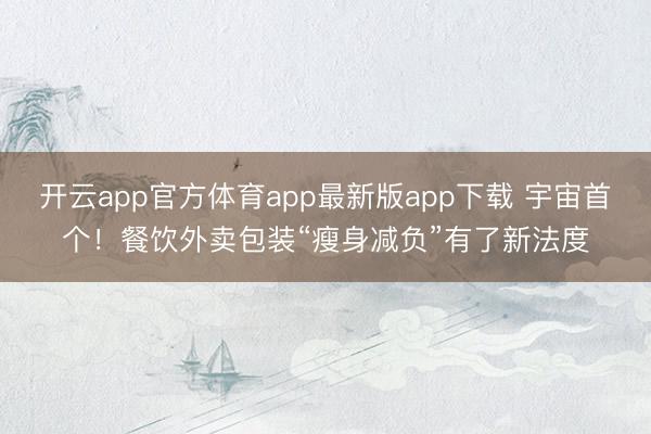 开云app官方体育app最新版app下载 宇宙首个！餐饮外卖包装“瘦身减负”有了新法度