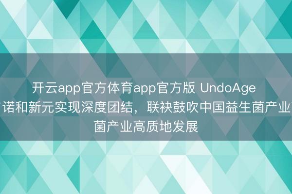 开云app官方体育app官方版 UndoAge 养分工场与诺和新元实现深度团结，联袂鼓吹中国益生菌产业高质地发展