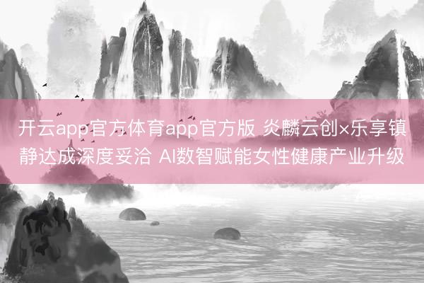 开云app官方体育app官方版 炎麟云创×乐享镇静达成深度妥洽 AI数智赋能女性健康产业升级