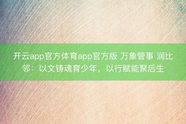 开云app官方体育app官方版 万象管事 润比邻：以文铸魂育少年，以行赋能聚后生