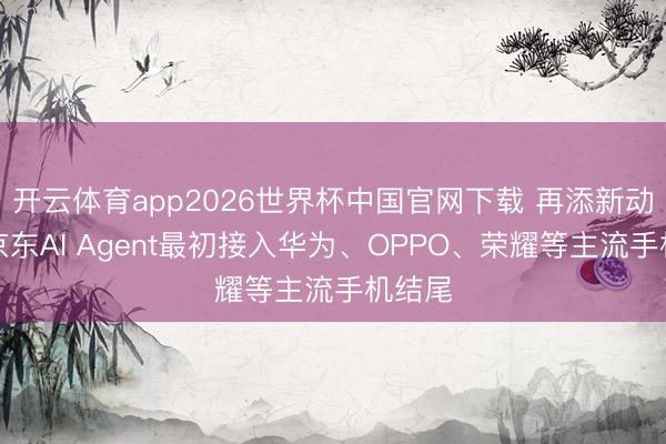 开云体育app2026世界杯中国官网下载 再添新动作！京东AI Agent最初接入华为、OPPO、荣耀等主流手机结尾