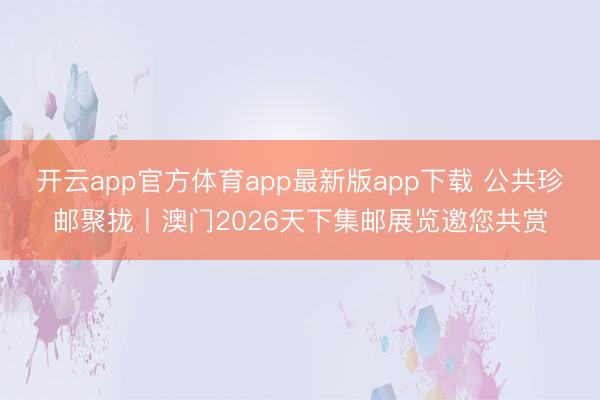 开云app官方体育app最新版app下载 公共珍邮聚拢丨澳门2026天下集邮展览邀您共赏