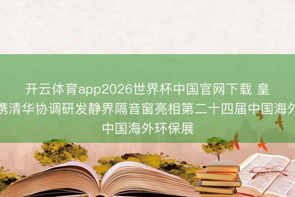 开云体育app2026世界杯中国官网下载 皇派门窗携清华协调研发静界隔音窗亮相第二十四届中国海外环保展