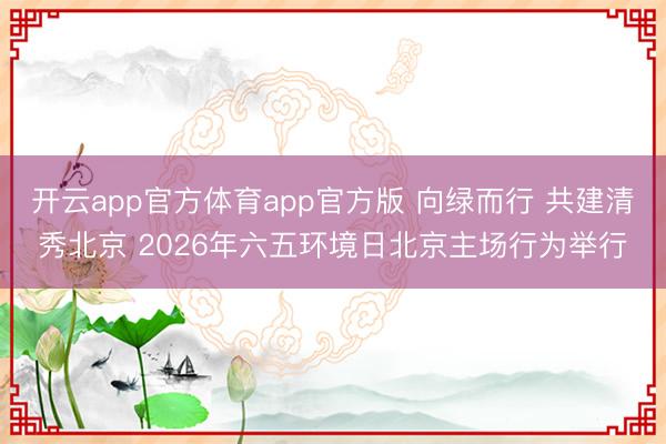 开云app官方体育app官方版 向绿而行 共建清秀北京 2026年六五环境日北京主场行为举行