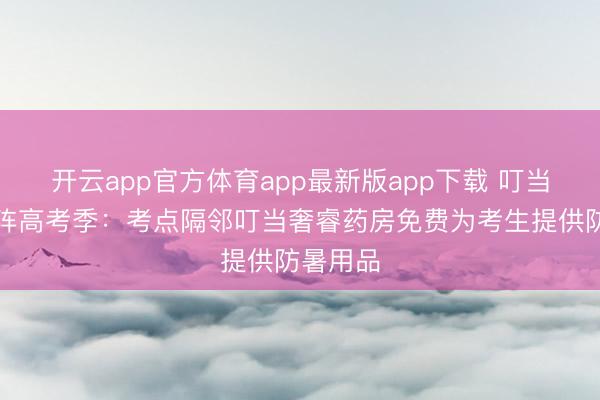 开云app官方体育app最新版app下载 叮当快药助阵高考季：考点隔邻叮当奢睿药房免费为考生提供防暑用品