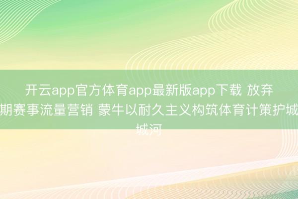 开云app官方体育app最新版app下载 放弃短期赛事流量营销 蒙牛以耐久主义构筑体育计策护城河
