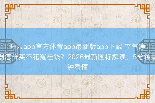 开云app官方体育app最新版app下载 空气净化器怎样买不花冤枉钱？2026最新国标解读，5分钟看懂
