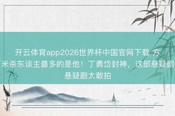 开云体育app2026世界杯中国官网下载 方圆八百米杀东谈主最多的是他！丁勇岱封神，这部悬疑剧太敢拍
