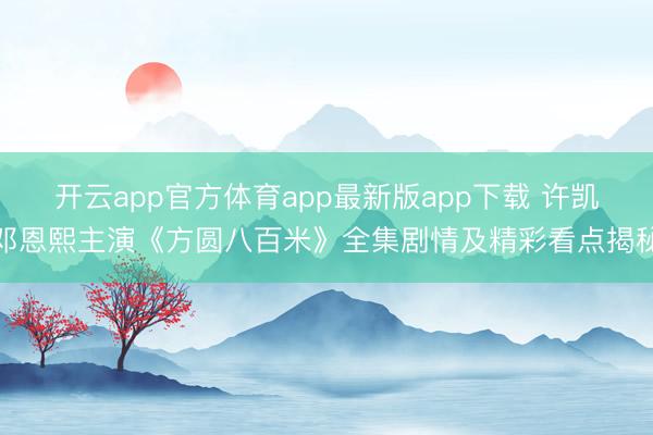 开云app官方体育app最新版app下载 许凯邓恩熙主演《方圆八百米》全集剧情及精彩看点揭秘