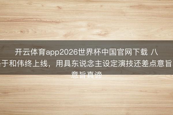 开云体育app2026世界杯中国官网下载 八沉路于和伟终上线，用具东说念主设定演技还差点意旨真谛
