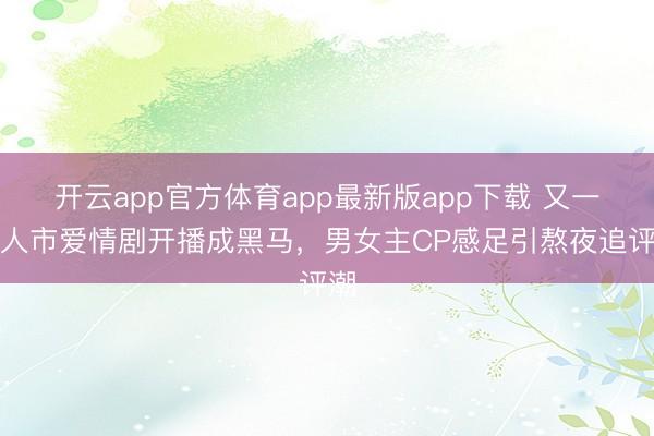 开云app官方体育app最新版app下载 又一王人市爱情剧开播成黑马，男女主CP感足引熬夜追评潮
