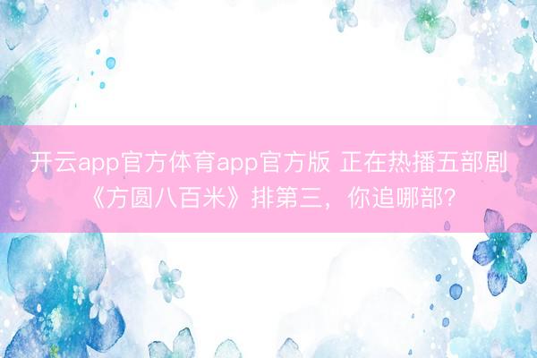 开云app官方体育app官方版 正在热播五部剧《方圆八百米》排第三，你追哪部？