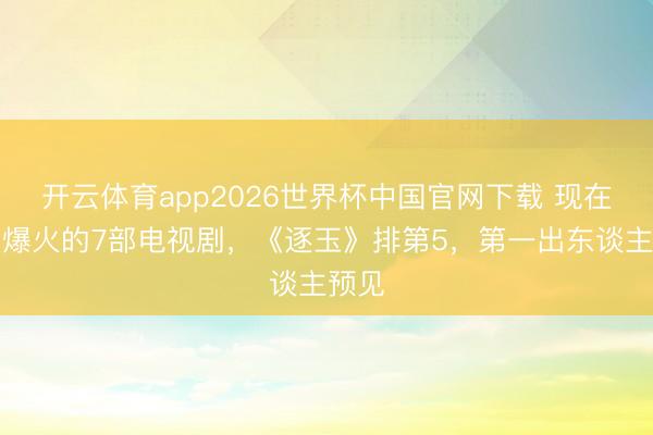 开云体育app2026世界杯中国官网下载 现在热度爆火的7部电视剧，《逐玉》排第5，第一出东谈主预见