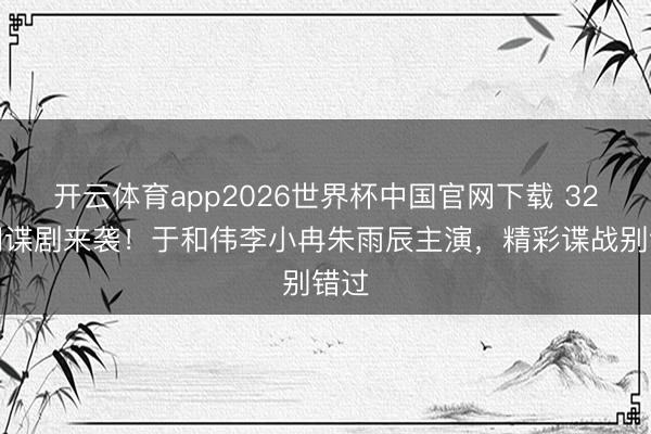 开云体育app2026世界杯中国官网下载 32集间谍剧来袭！于和伟李小冉朱雨辰主演，精彩谍战别错过