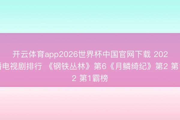 开云体育app2026世界杯中国官网下载 2026热播电视剧排行 《钢铁丛林》第6《月鳞绮纪》第2 第1霸榜