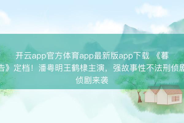 开云app官方体育app最新版app下载 《暮夜广告》定档！潘粤明王鹤棣主演，强故事性不法刑侦剧来袭