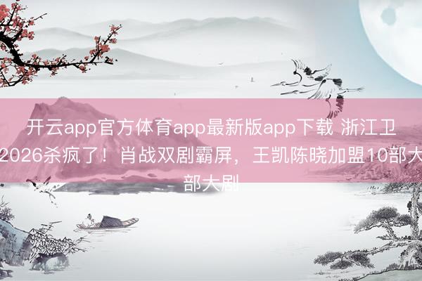 开云app官方体育app最新版app下载 浙江卫视2026杀疯了！肖战双剧霸屏，王凯陈晓加盟10部大剧