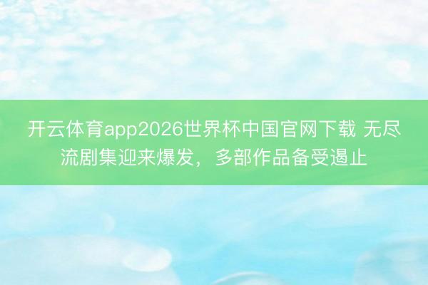 开云体育app2026世界杯中国官网下载 无尽流剧集迎来爆发,多部作品备受遏止