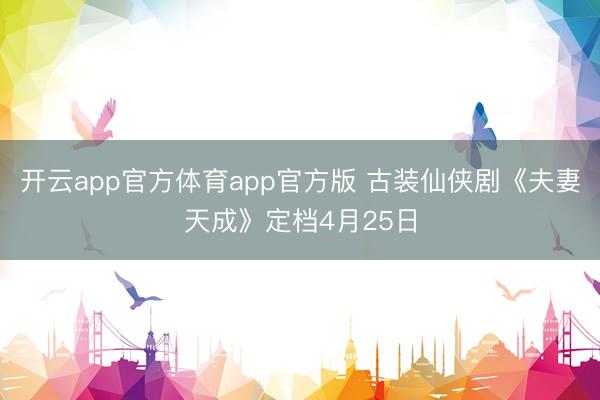 开云app官方体育app官方版 古装仙侠剧《夫妻天成》定档4月25日