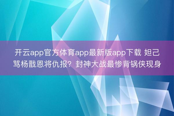 开云app官方体育app最新版app下载 妲己骂杨戬恩将仇报？封神大战最惨背锅侠现身