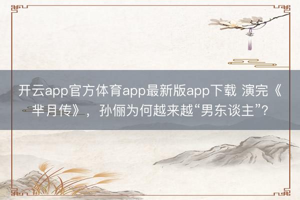 开云app官方体育app最新版app下载 演完《芈月传》，孙俪为何越来越“男东谈主”？