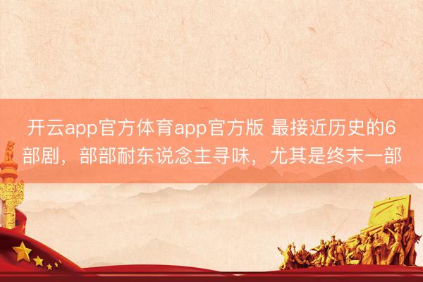 开云app官方体育app官方版 最接近历史的6部剧，部部耐东说念主寻味，尤其是终末一部