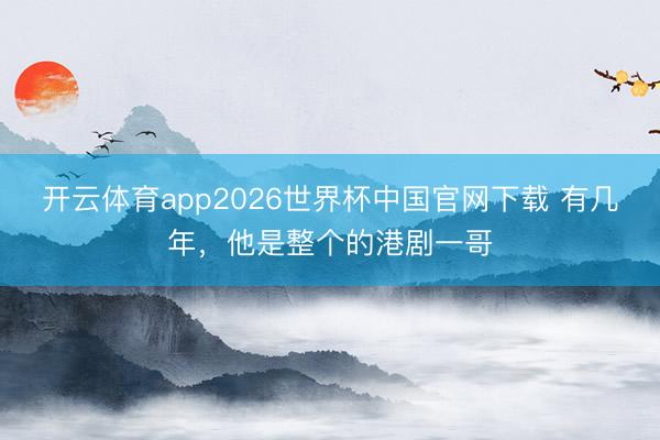 开云app官方体育app最新版app下载 有几年，他是统统的港剧一哥