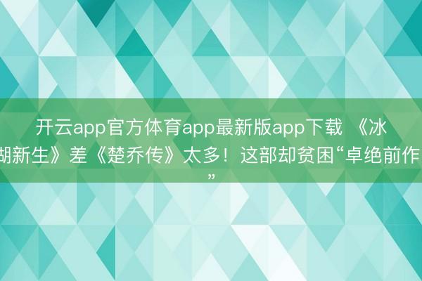 开云app官方体育app最新版app下载 《冰湖新生》差《楚乔传》太多!这部却贫困“卓绝前作”