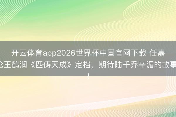 开云体育app2026世界杯中国官网下载 任嘉伦王鹤润《匹俦天成》定档，期待陆千乔辛湄的故事！