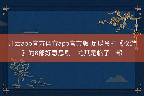 开云app官方体育app官方版 足以吊打《权游》的6部好意思剧,尤其是临了一部