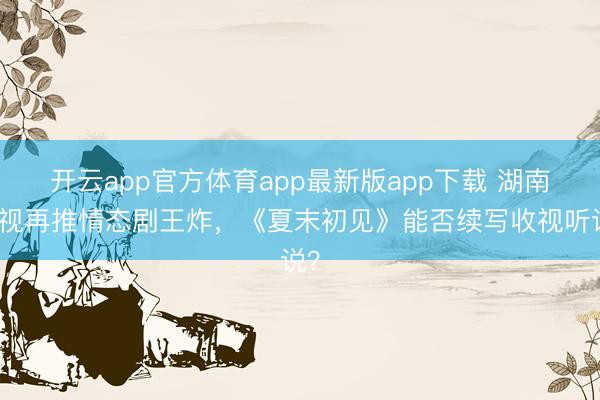 开云app官方体育app最新版app下载 湖南卫视再推情态剧王炸，《夏末初见》能否续写收视听说？