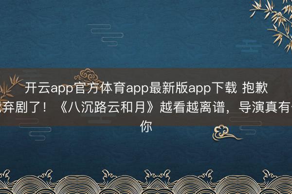 开云app官方体育app最新版app下载 抱歉我弃剧了！《八沉路云和月》越看越离谱，导演真有你