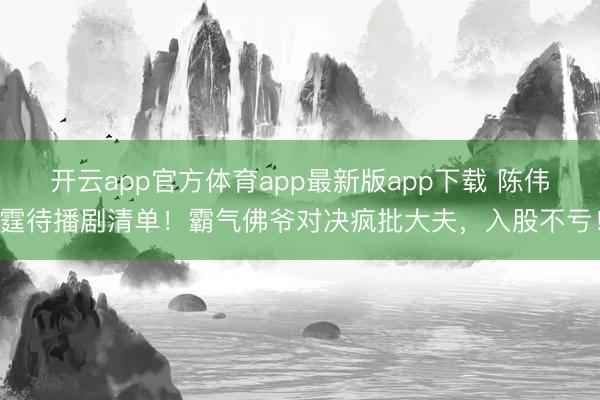 开云app官方体育app最新版app下载 陈伟霆待播剧清单!霸气佛爷对决疯批大夫,入股不亏!