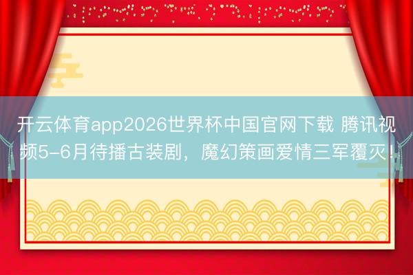 开云体育app2026世界杯中国官网下载 腾讯视频5-6月待播古装剧,魔幻策画爱情三军覆灭!