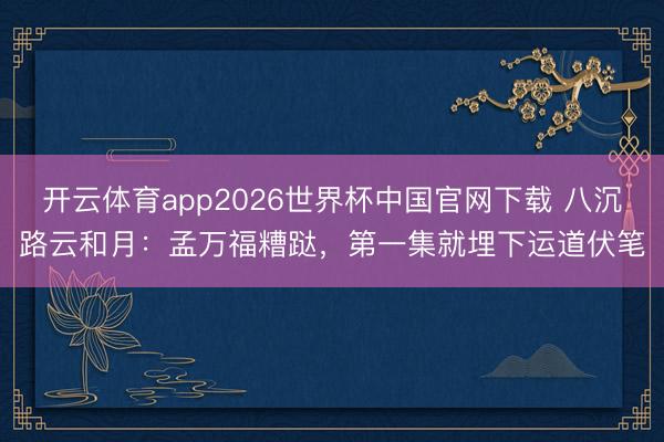 开云体育app2026世界杯中国官网下载 八沉路云和月:孟万福糟跶,第一集就埋下运道伏笔