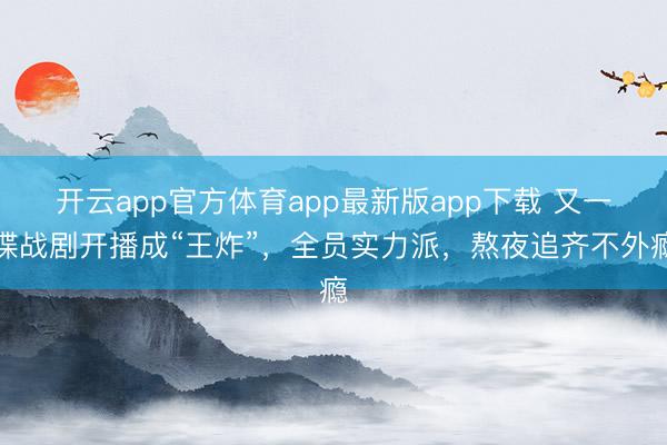 开云app官方体育app最新版app下载 又一谍战剧开播成“王炸”,全员实力派,熬夜追齐不外瘾