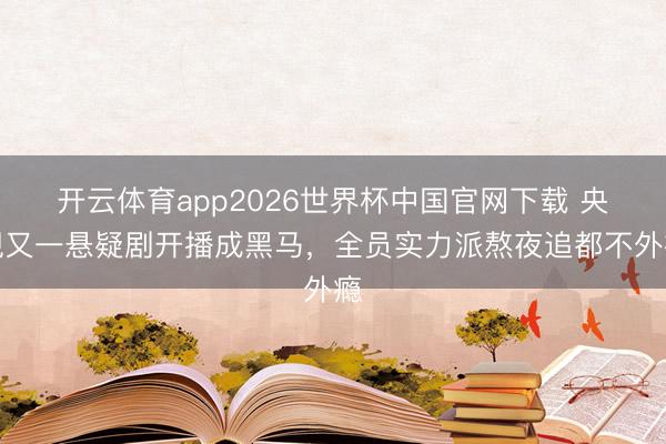 开云体育app2026世界杯中国官网下载 央视又一悬疑剧开播成黑马，全员实力派熬夜追都不外瘾