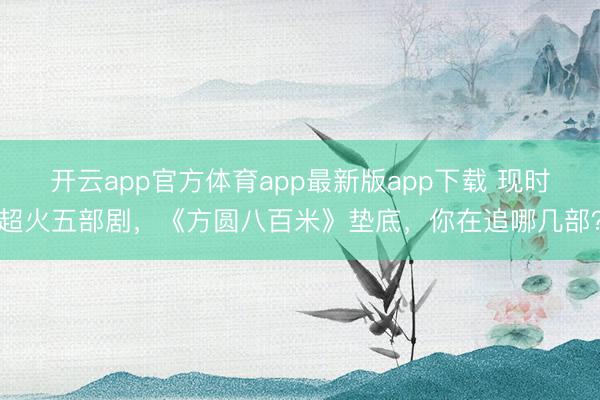 开云app官方体育app最新版app下载 现时超火五部剧,《方圆八百米》垫底,你在追哪几部?