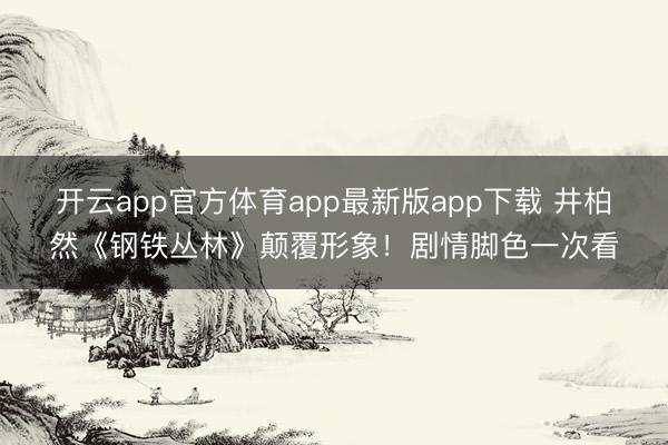 开云app官方体育app最新版app下载 井柏然《钢铁丛林》颠覆形象!剧情脚色一次看