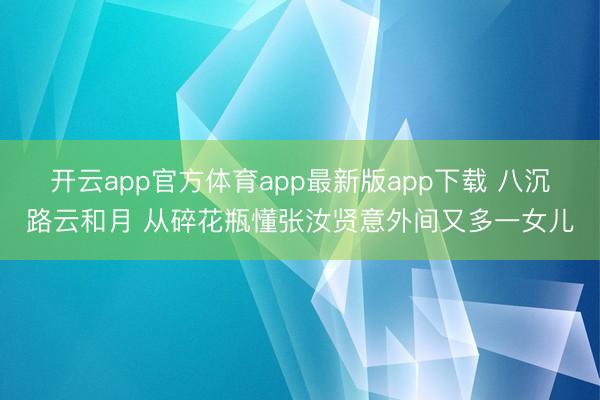 开云app官方体育app最新版app下载 八沉路云和月 从碎花瓶懂张汝贤意外间又多一女儿