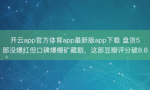 开云app官方体育app最新版app下载 盘货5部没爆红但口碑爆棚矿藏剧,这部豆瓣评分破8.6