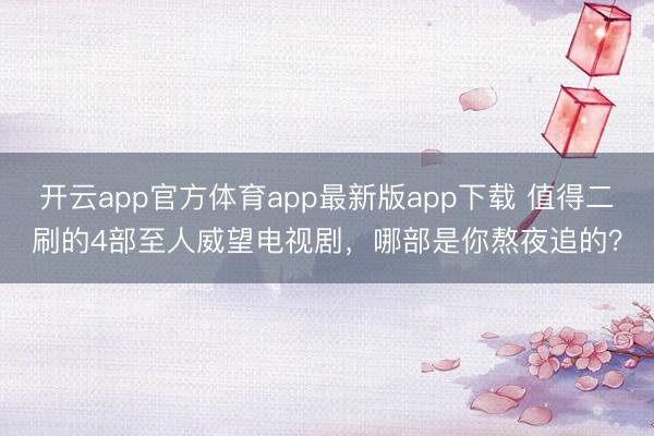 开云app官方体育app最新版app下载 值得二刷的4部至人威望电视剧，哪部是你熬夜追的？