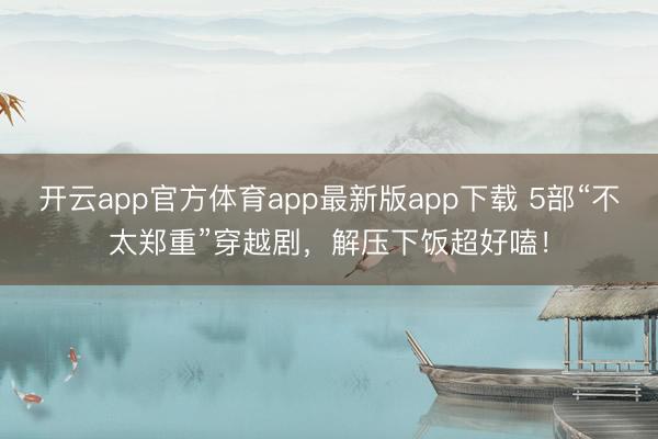 开云app官方体育app最新版app下载 5部“不太郑重”穿越剧，解压下饭超好嗑！