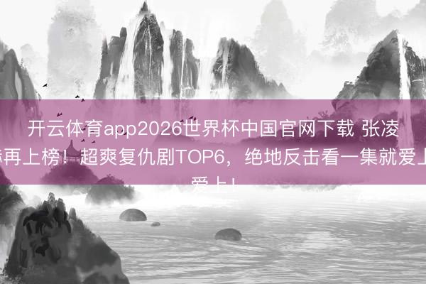 开云体育app2026世界杯中国官网下载 张凌赫再上榜!超爽复仇剧TOP6,绝地反击看一集就爱上!