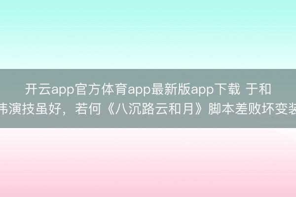 开云app官方体育app最新版app下载 于和伟演技虽好，若何《八沉路云和月》脚本差败坏变装
